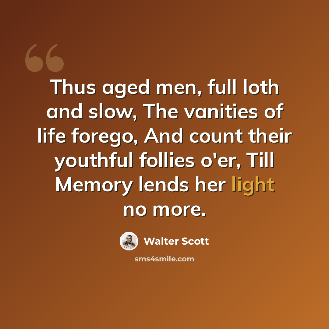 “Thus aged men, full loth and slow, The vanities of life forego, And count their youthful follies o'er, Till Memory lends her light no more.” quote by Walter Scott