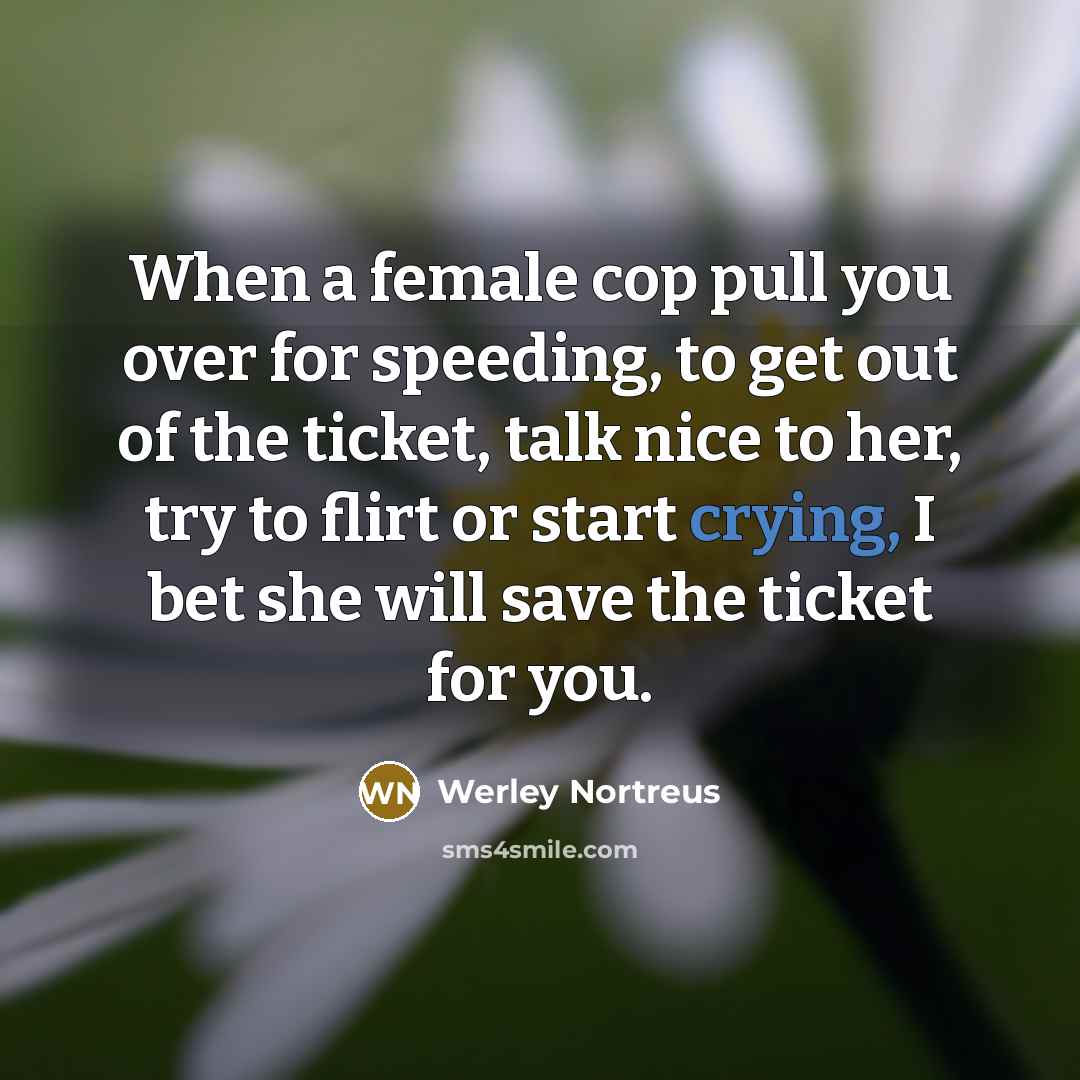 “When a female cop pull you over for speeding, to get out of the ticket, talk nice to her, try to flirt or start crying, I bet she will save the ticket for you.” quote by Werley Nortreus