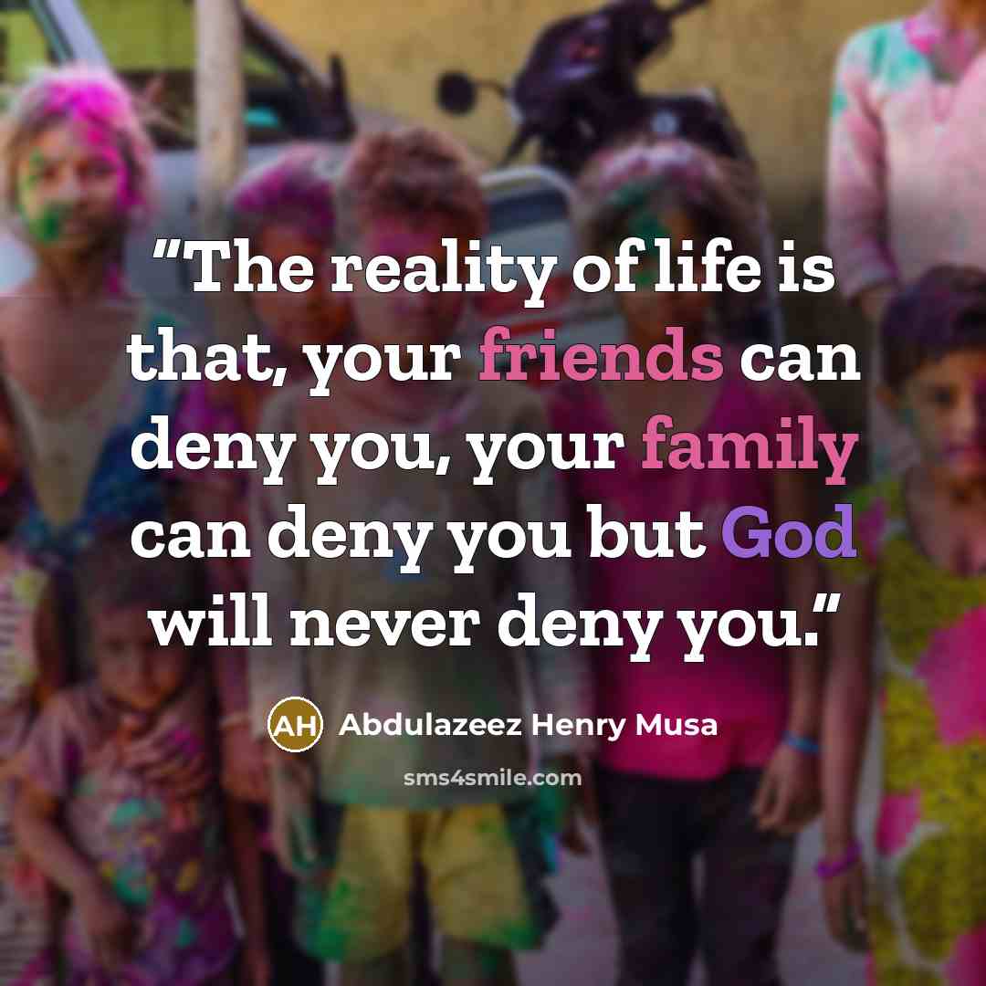 “The reality of life is that, your friends can deny you, your family can deny you but God will never deny you.” quote by Abdulazeez Henry Musa