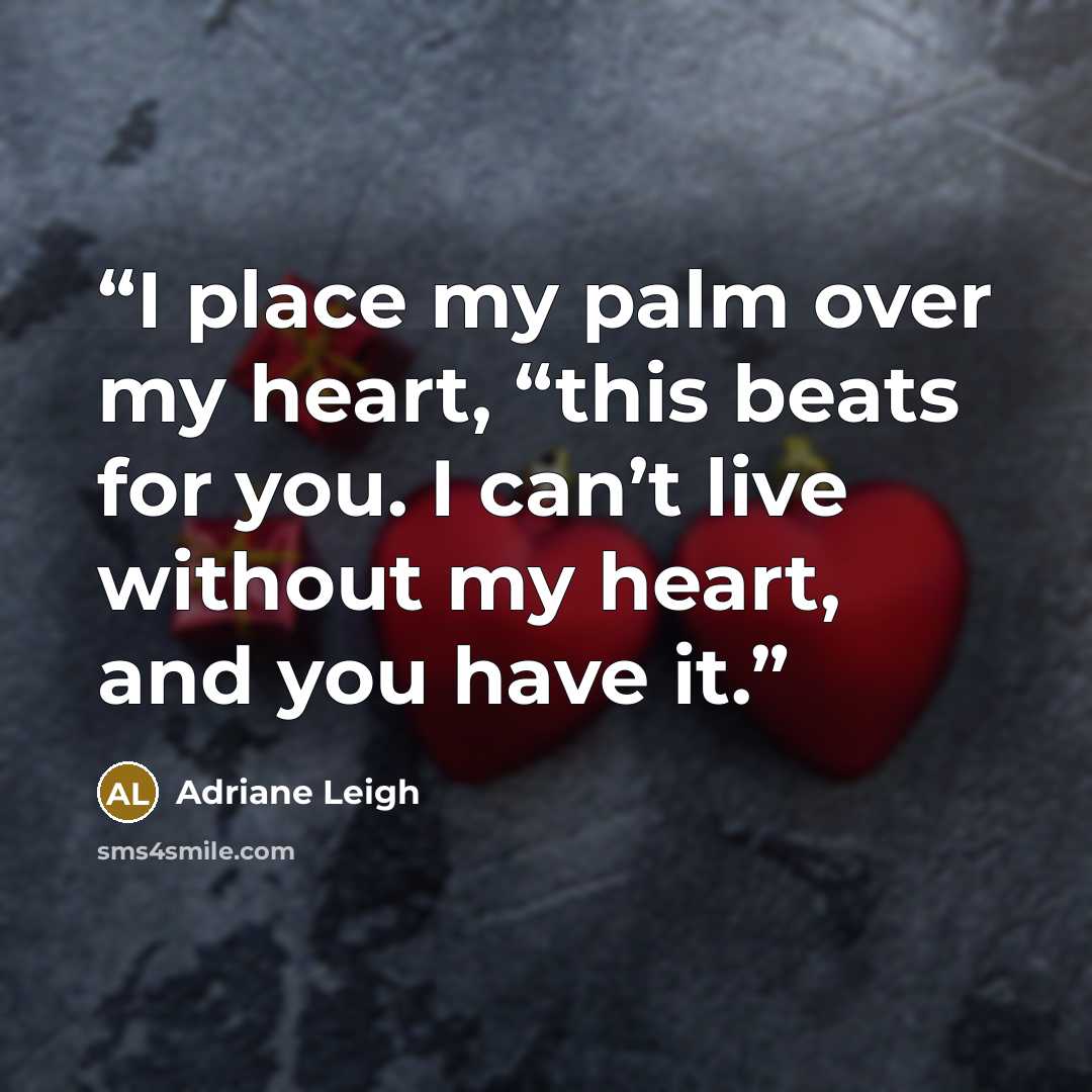 “I place my palm over my heart, “this beats for you. I can’t live without my heart, and you have it.” quote by Adriane Leigh