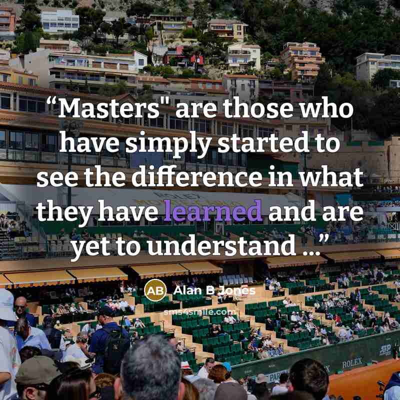“Masters" are those who have simply started to see the difference in what they have learned and are yet to understand ...” quote by Alan B Jones