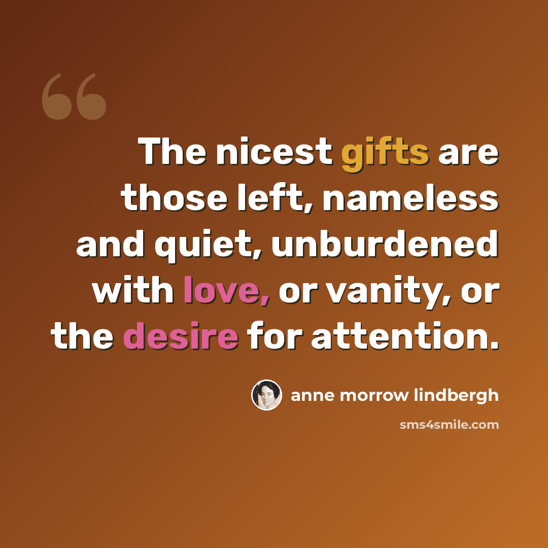 “The nicest gifts are those left, nameless and quiet, unburdened with love, or vanity, or the desire for attention.” quote by Anne Morrow Lindbergh