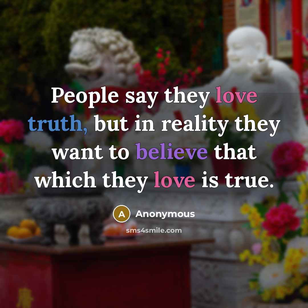 “People say they love truth, but in reality they want to believe that which they love is true.” quote by Anonymous