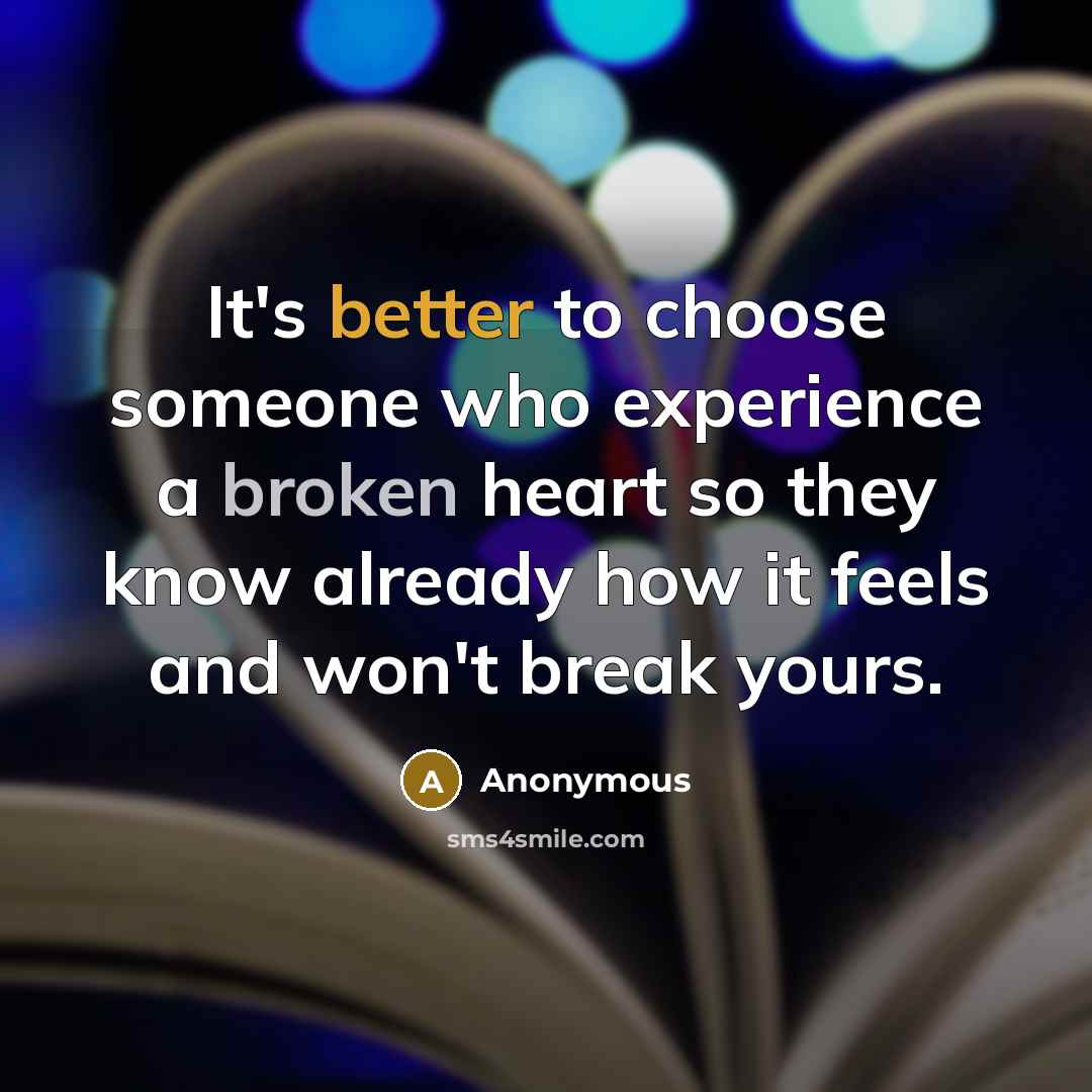 “It's better to choose someone who experience a broken heart so they know already how it feels and won't break yours.” quote by Anonymous