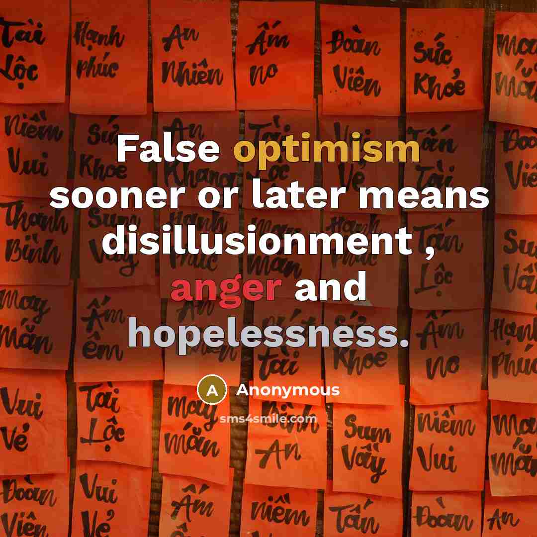 “False optimism sooner or later means disillusionment , anger and hopelessness.” quote by Anonymous