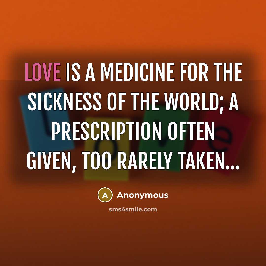 “Love is a medicine for the sickness of the world; a prescription often given, too rarely taken…” quote by Anonymous