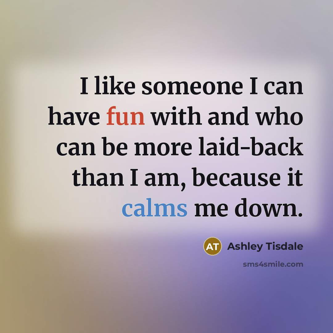 “I like someone I can have fun with and who can be more laid-back than I am, because it calms me down.” quote by Ashley Tisdale