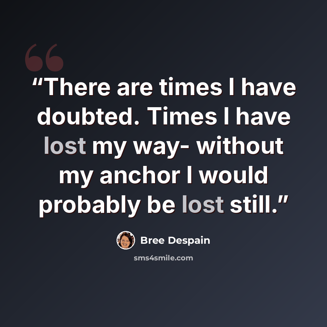 “There are times I have doubted. Times I have lost my way- without my anchor I would probably be lost still.” quote by Bree Despain