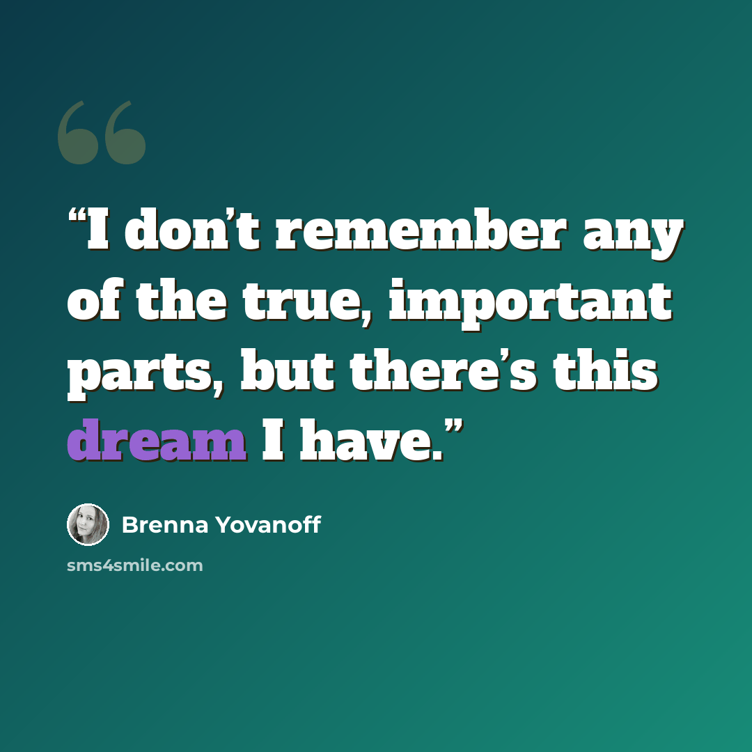“I don’t remember any of the true, important parts, but there’s this dream I have.” quote by Brenna Yovanoff