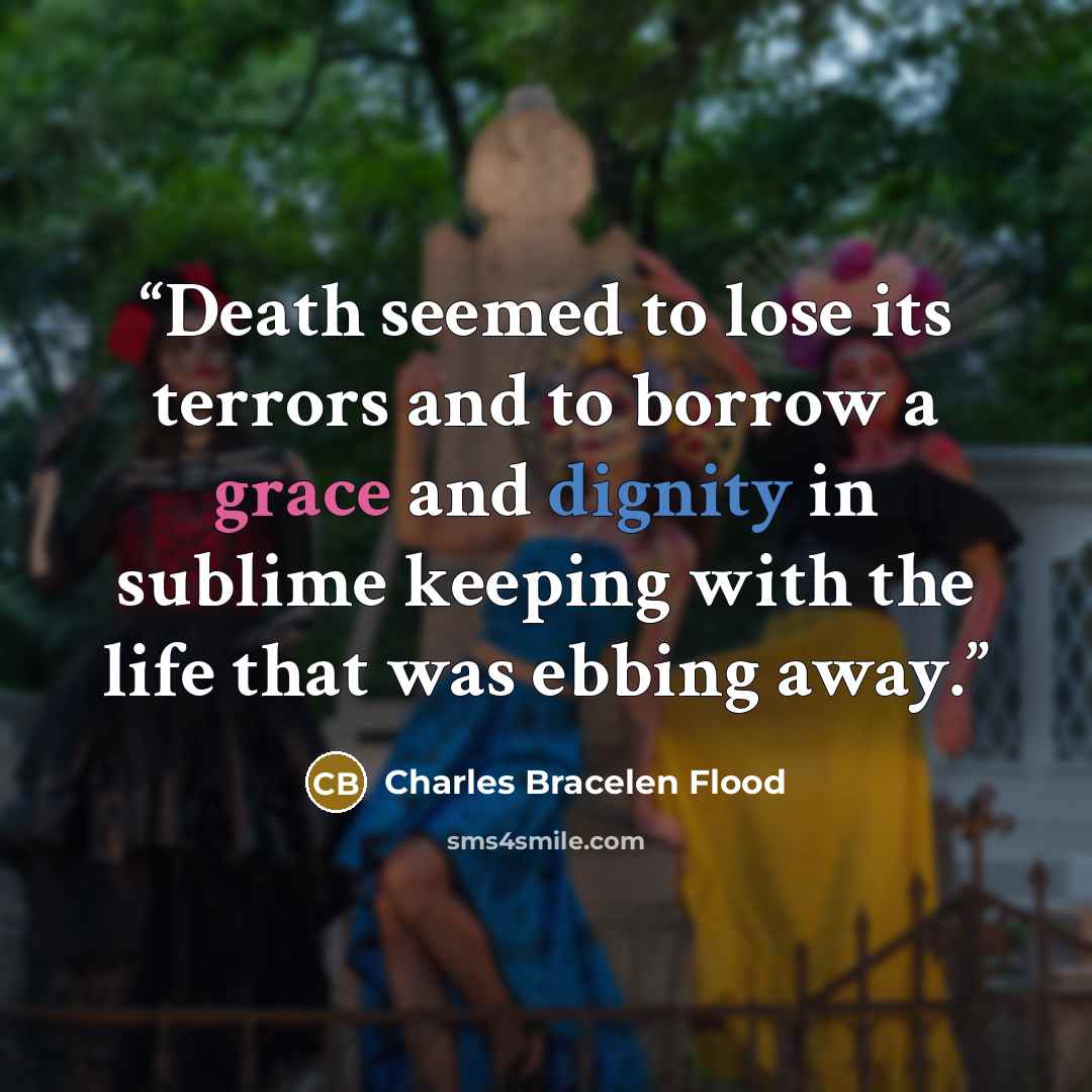 “Death seemed to lose its terrors and to borrow a grace and dignity in sublime keeping with the life that was ebbing away.” quote by Charles Bracelen Flood