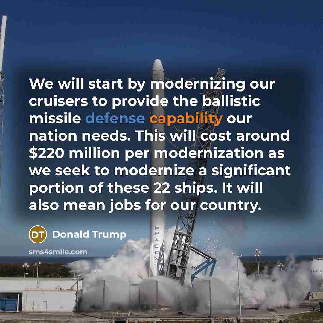 “We will start by modernizing our cruisers to provide the ballistic missile defense capability our nation needs. This will cost around $220 million per modernization as we seek to modernize a significant portion of these 22 ships. It will also mean jobs for our country.” quote by Donald Trump