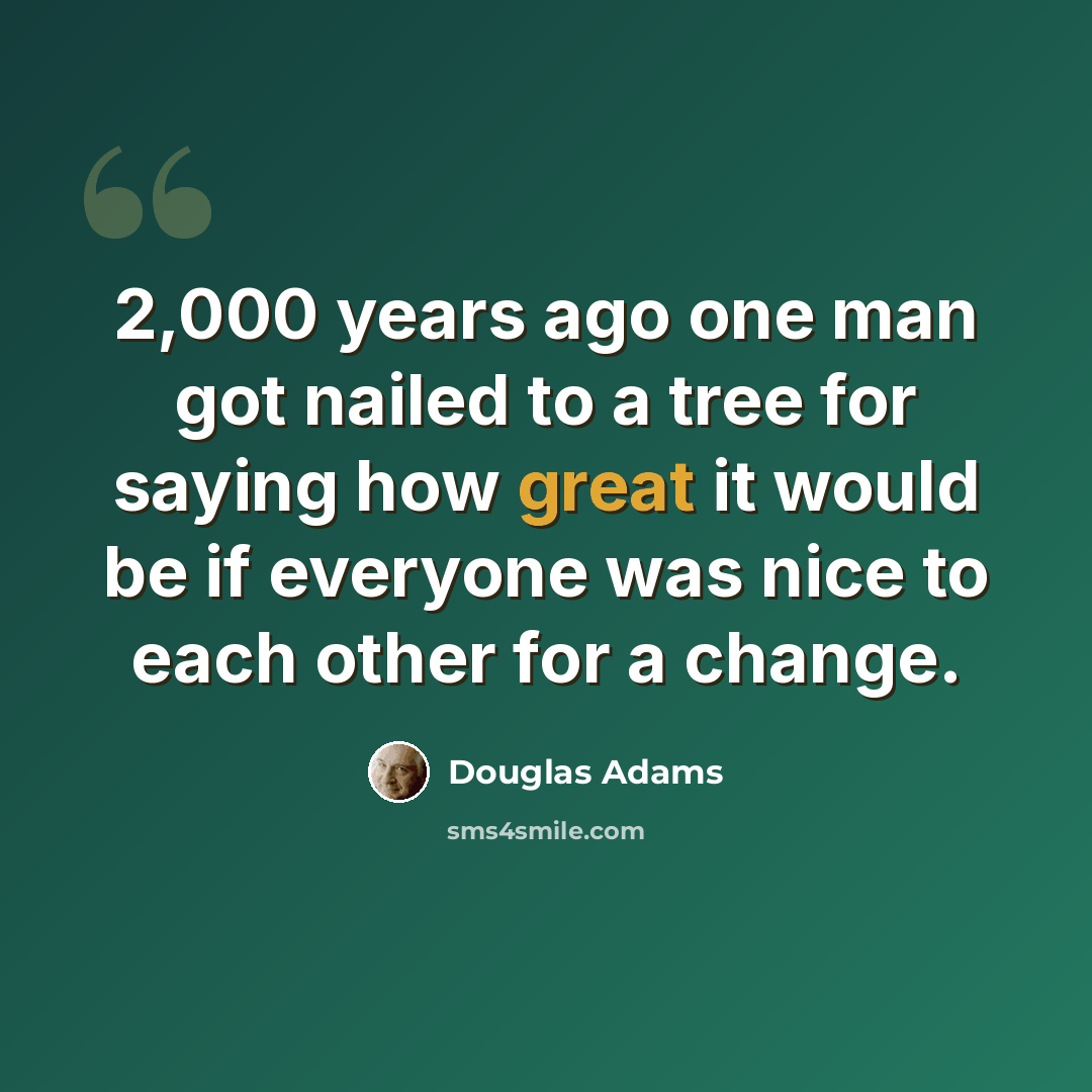 “2,000 years ago one man got nailed to a tree for saying how great it would be if everyone was nice to each other for a change.” quote by Douglas Adams