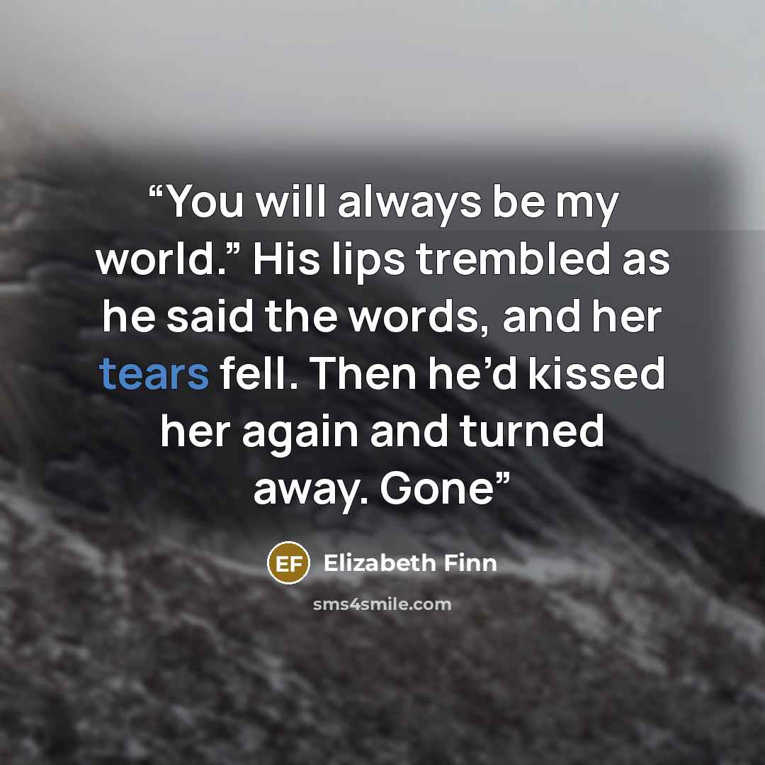 “You will always be my world.” His lips trembled as he said the words, and her tears fell. Then he’d kissed her again and turned away. Gone” quote by Elizabeth Finn
