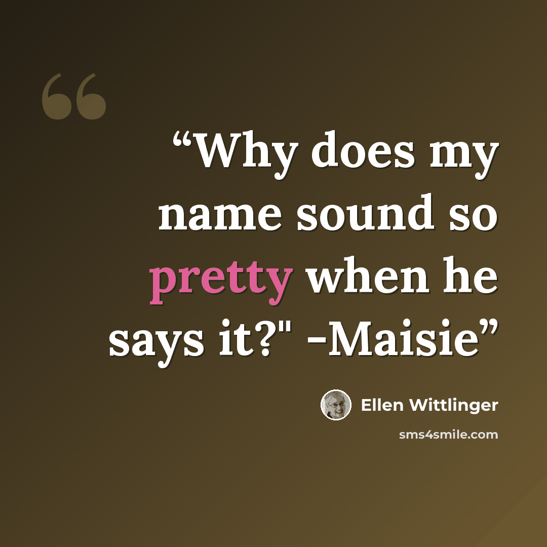 “Why does my name sound so pretty when he says it?" -Maisie” quote by Ellen Wittlinger