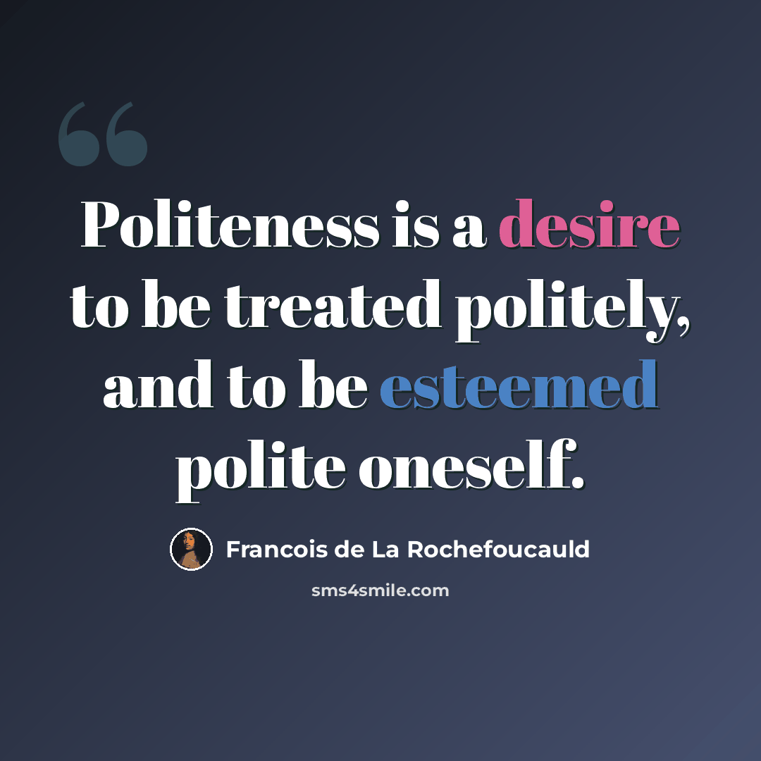 “Politeness is a desire to be treated politely, and to be esteemed polite oneself.” quote by Francois de La Rochefoucauld