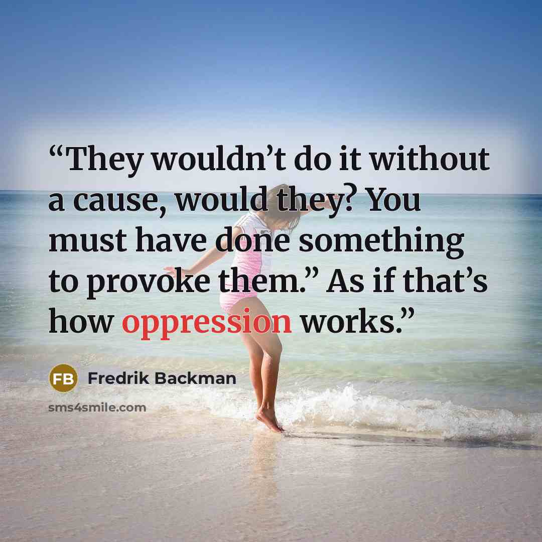 “They wouldn’t do it without a cause, would they? You must have done something to provoke them.” As if that’s how oppression works.” quote by Fredrik Backman