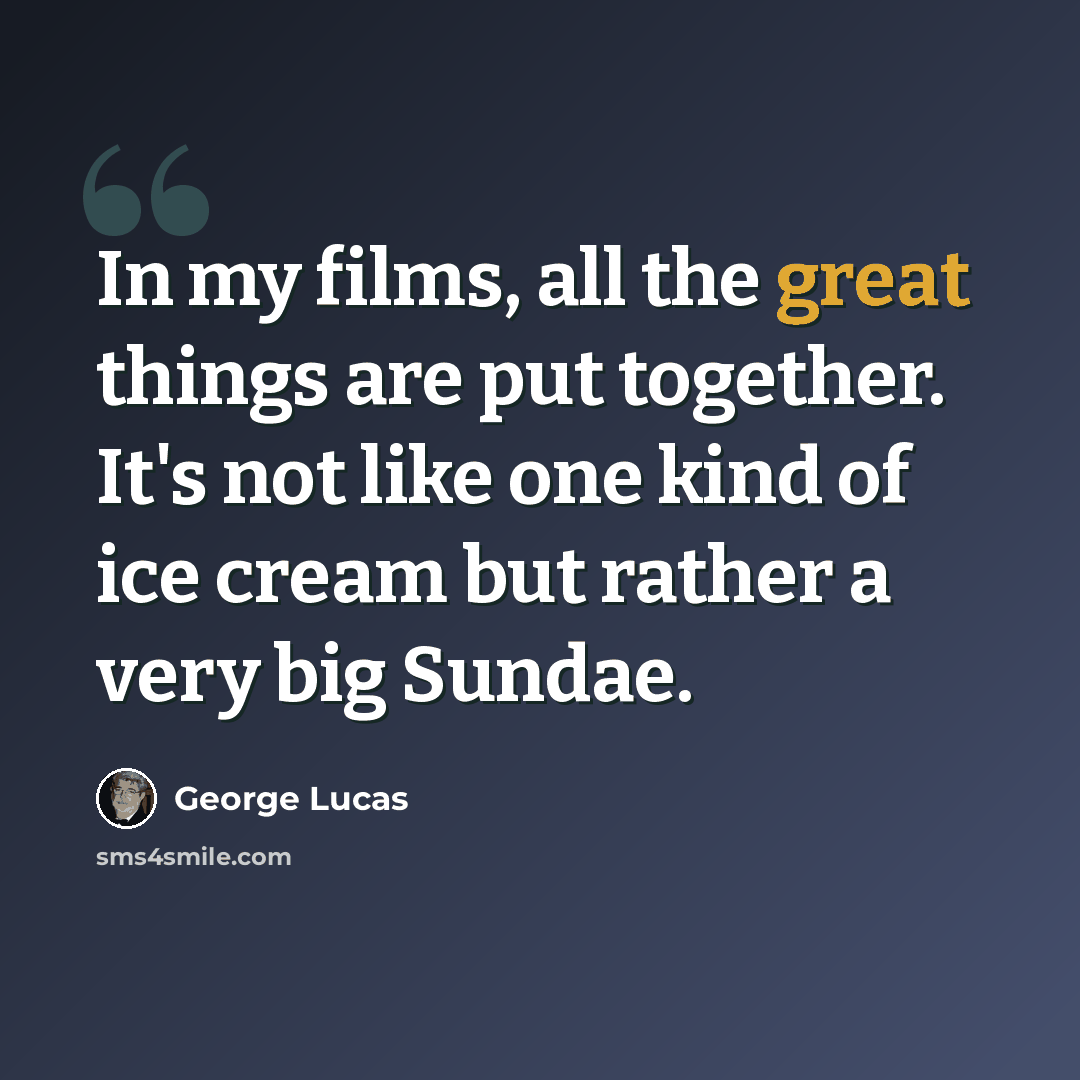 “In my films, all the great things are put together. It's not like one kind of ice cream but rather a very big Sundae.” quote by George Lucas