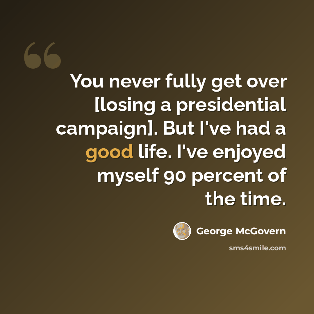 “You never fully get over [losing a presidential campaign]. But I've had a good life. I've enjoyed myself 90 percent of the time.” quote by George McGovern