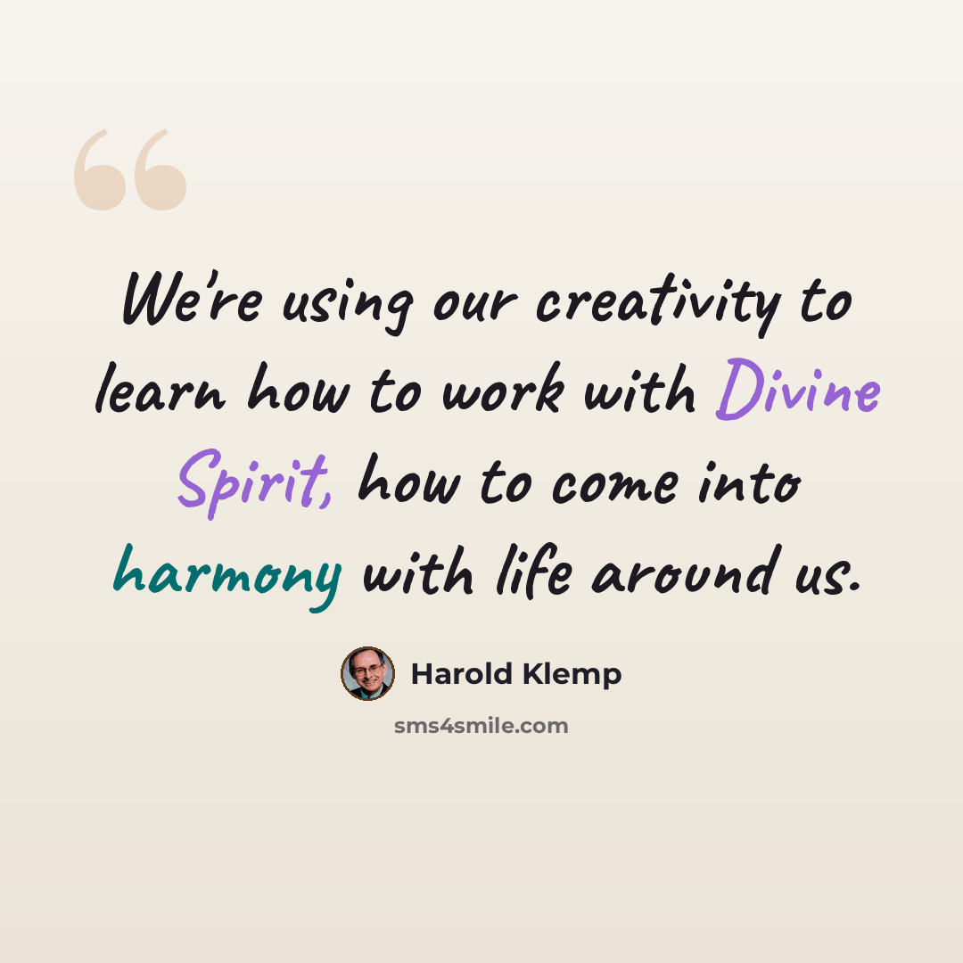 “We're using our creativity to learn how to work with Divine Spirit, how to come into harmony with life around us.” quote by Harold Klemp