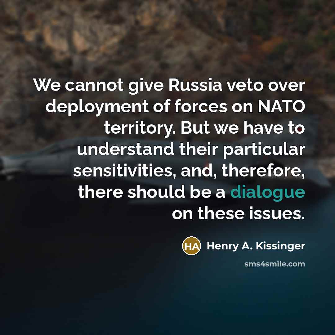 “We cannot give Russia veto over deployment of forces on NATO territory. But we have to understand their particular sensitivities, and, therefore, there should be a dialogue on these issues.” quote by Henry A. Kissinger