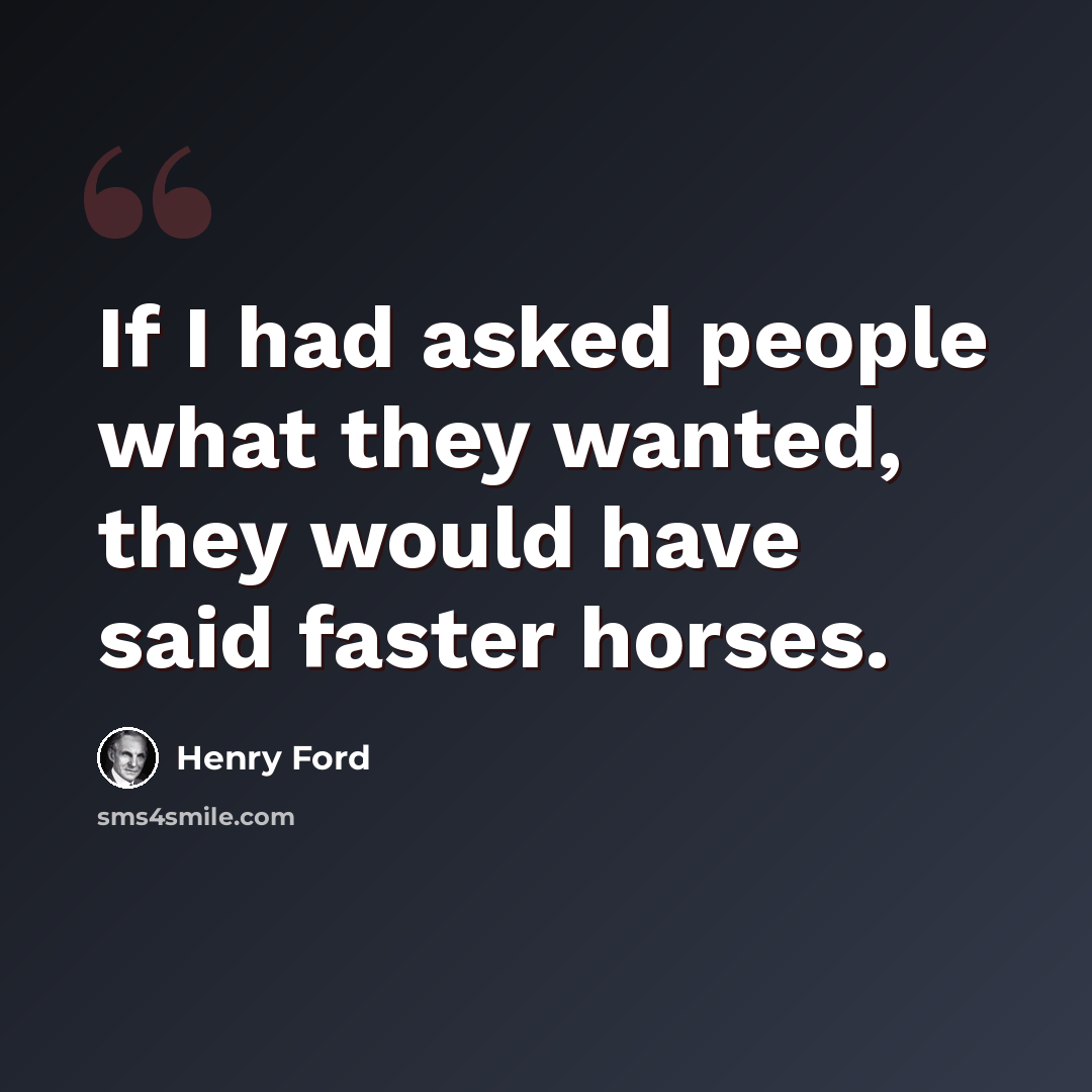 “If I had asked people what they wanted, they would have said faster horses.” quote by Henry Ford