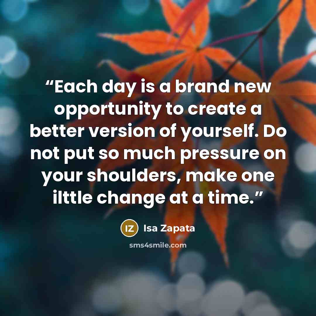 “Each day is a brand new opportunity to create a better version of yourself. Do not put so much pressure on your shoulders, make one ilttle change at a time.” quote by Isa Zapata