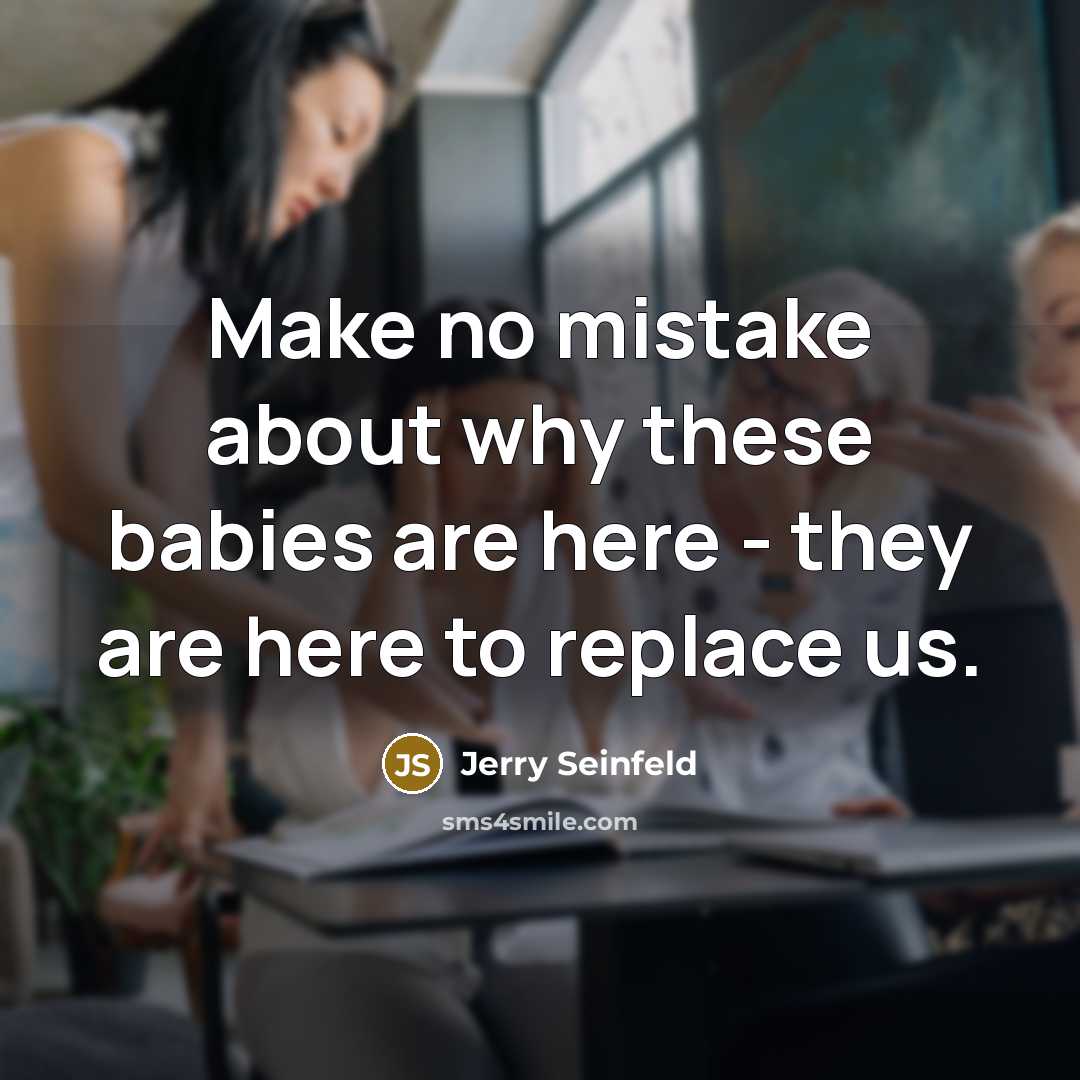 “Make no mistake about why these babies are here - they are here to replace us.” quote by Jerry Seinfeld