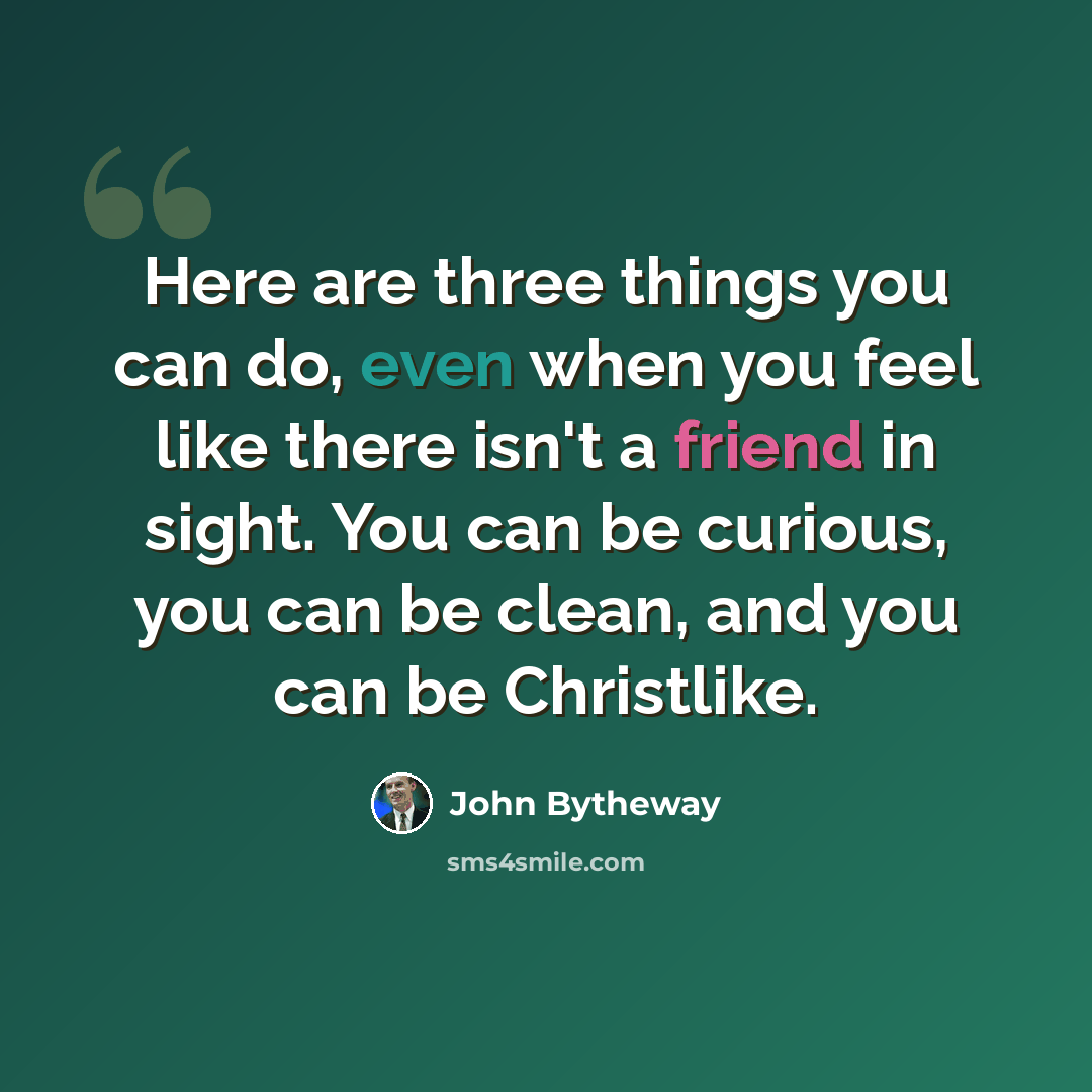 “Here are three things you can do, even when you feel like there isn't a friend in sight. You can be curious, you can be clean, and you can be Christlike.” quote by John Bytheway