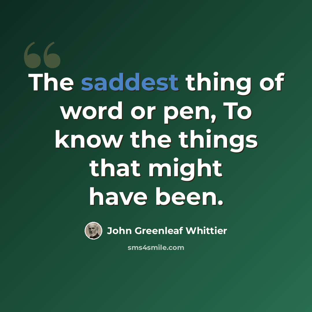 “The saddest thing of word or pen, To know the things that might have been.” quote by John Greenleaf Whittier