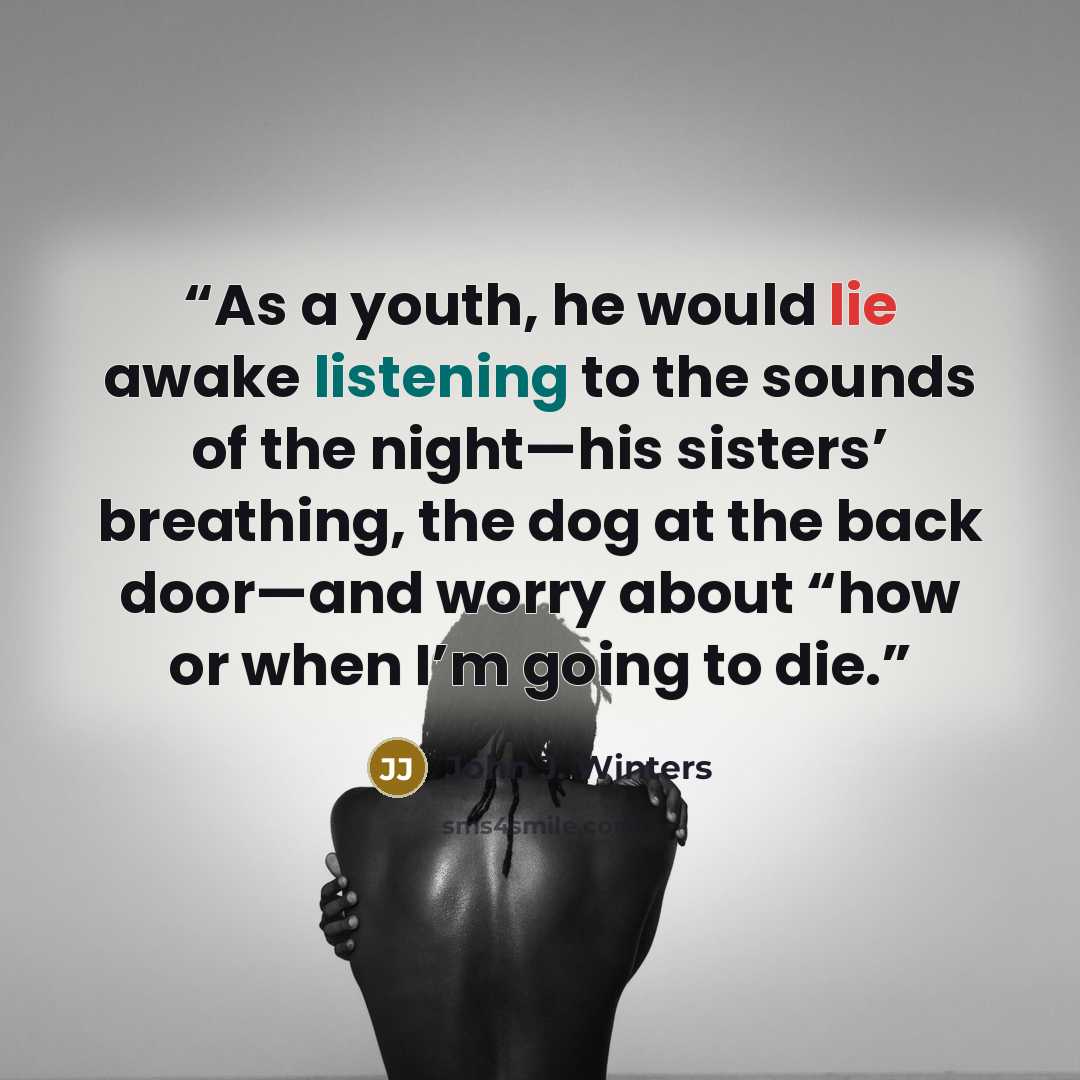 “As a youth, he would lie awake listening to the sounds of the night—his sisters’ breathing, the dog at the back door—and worry about “how or when I’m going to die.” quote by John J. Winters