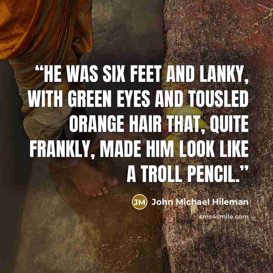 “He was six feet and lanky, with green eyes and tousled orange hair that, quite frankly, made him look like a troll pencil.” quote by John Michael Hileman