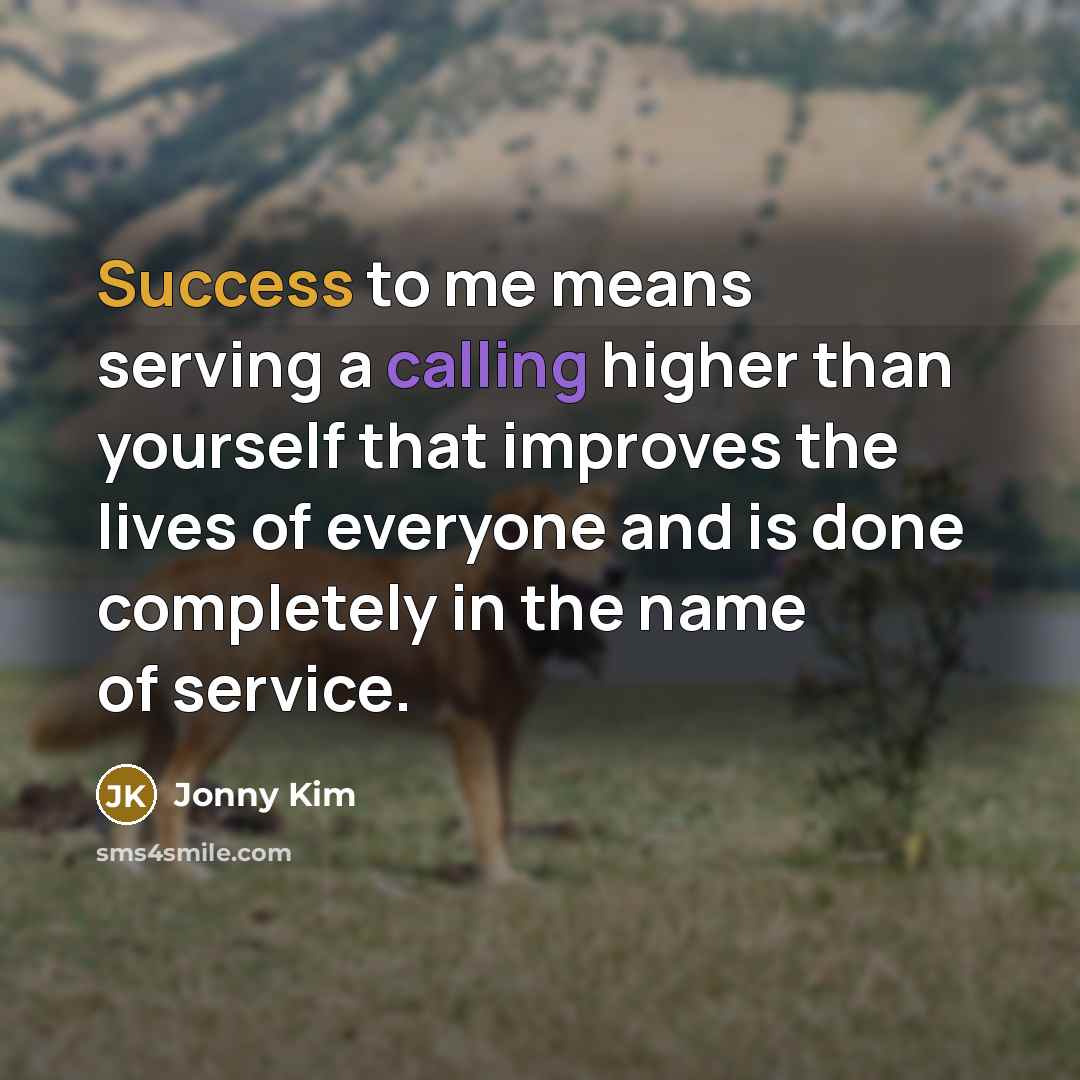 “Success to me means serving a calling higher than yourself that improves the lives of everyone and is done completely in the name of service.” quote by Jonny Kim