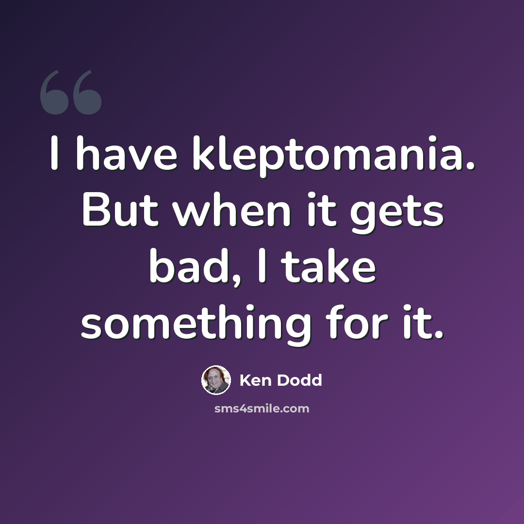 “I have kleptomania. But when it gets bad, I take something for it.” quote by Ken Dodd