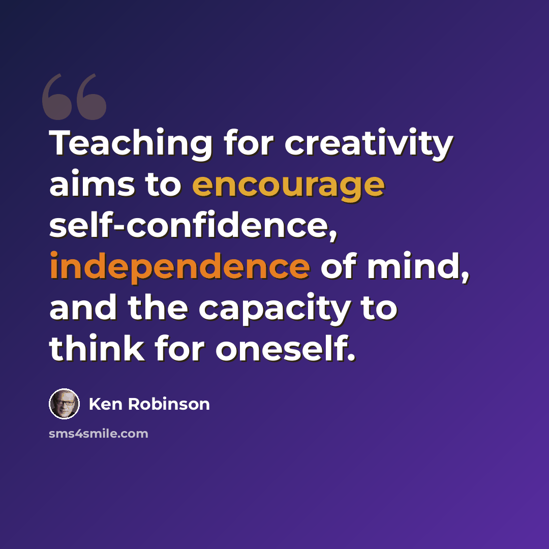 “Teaching for creativity aims to encourage self-confidence, independence of mind, and the capacity to think for oneself.” quote by Ken Robinson
