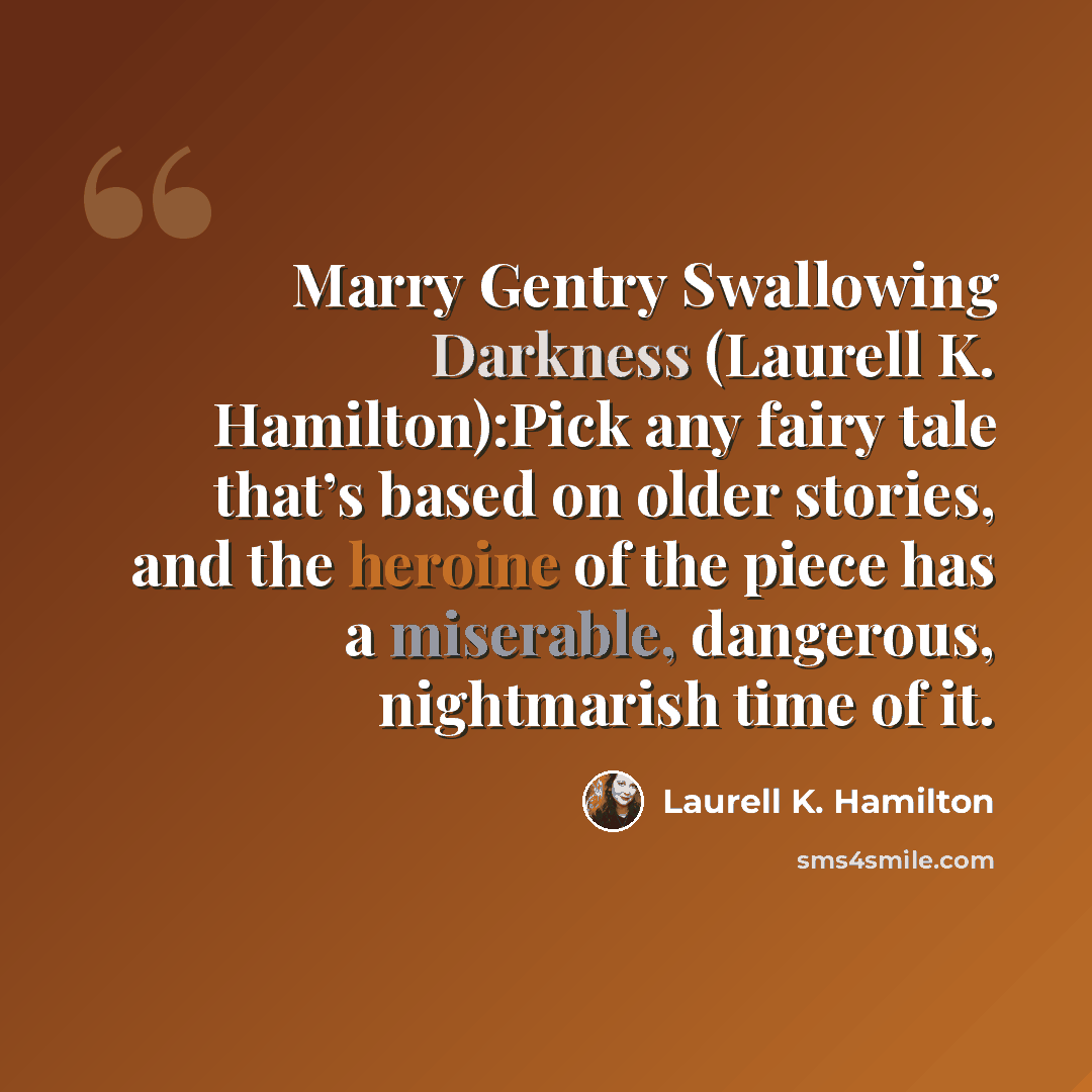 “Marry Gentry Swallowing Darkness (Laurell K. Hamilton):Pick any fairy tale that’s based on older stories, and the heroine of the piece has a miserable, dangerous, nightmarish time of it.” quote by Laurell K. Hamilton