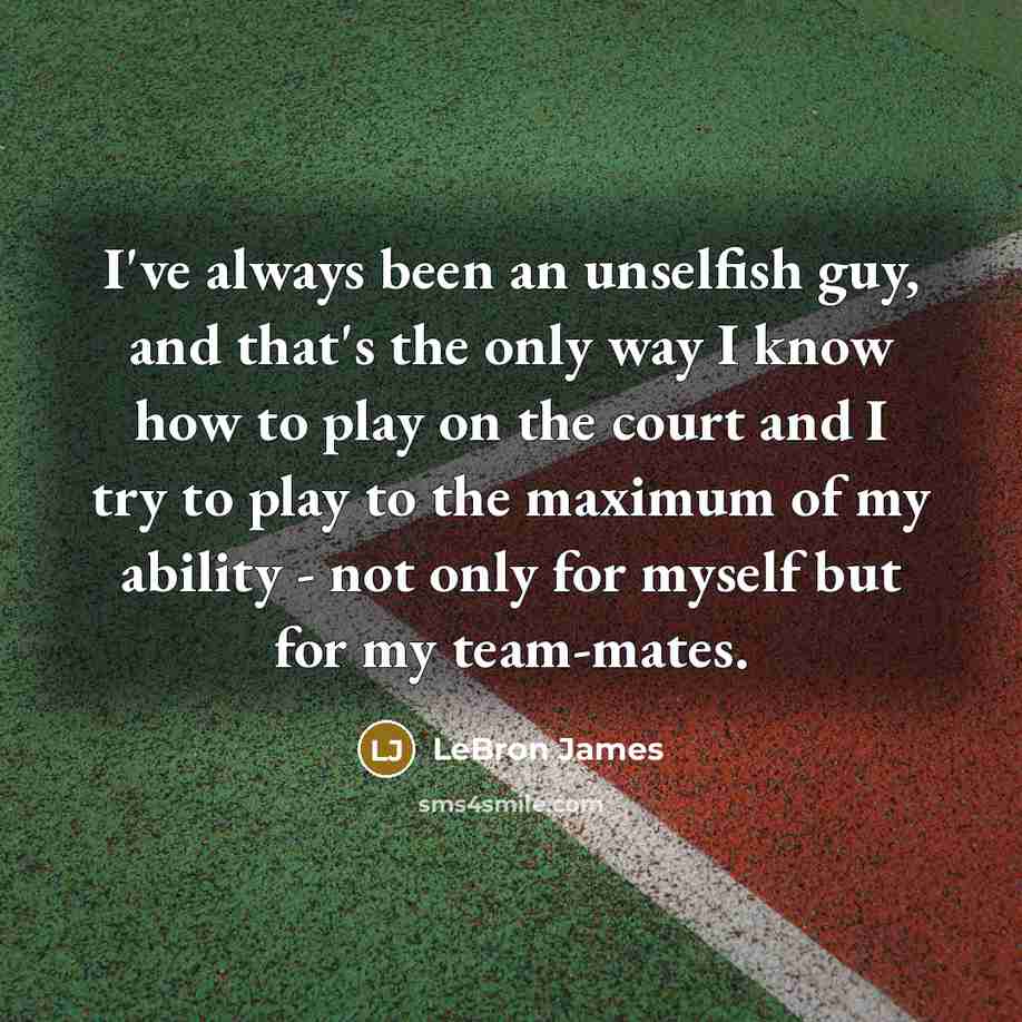 “I've always been an unselfish guy, and that's the only way I know how to play on the court and I try to play to the maximum of my ability - not only for myself but for my team-mates.” quote by LeBron James