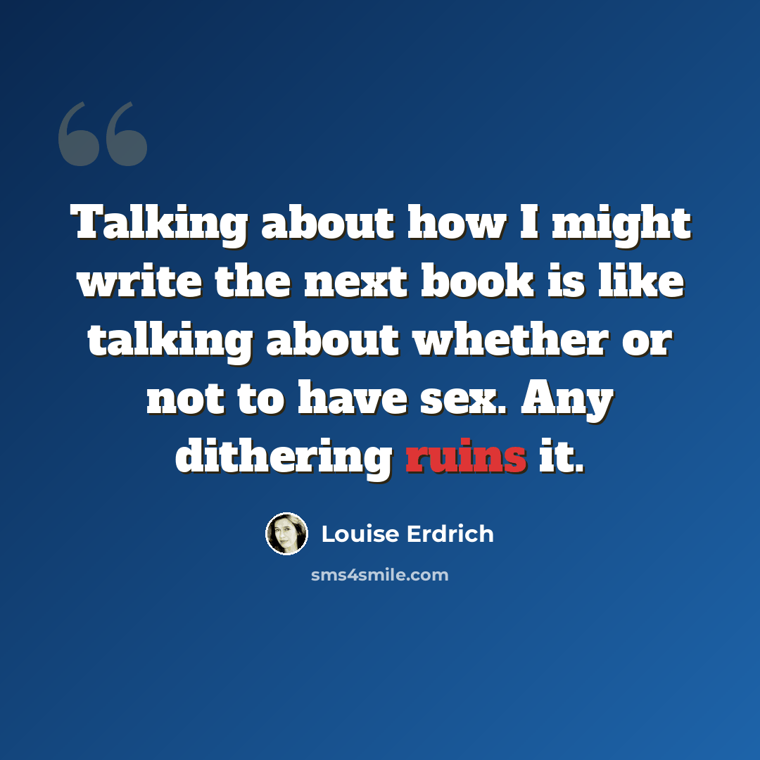 “Talking about how I might write the next book is like talking about whether or not to have sex. Any dithering ruins it.” quote by Louise Erdrich
