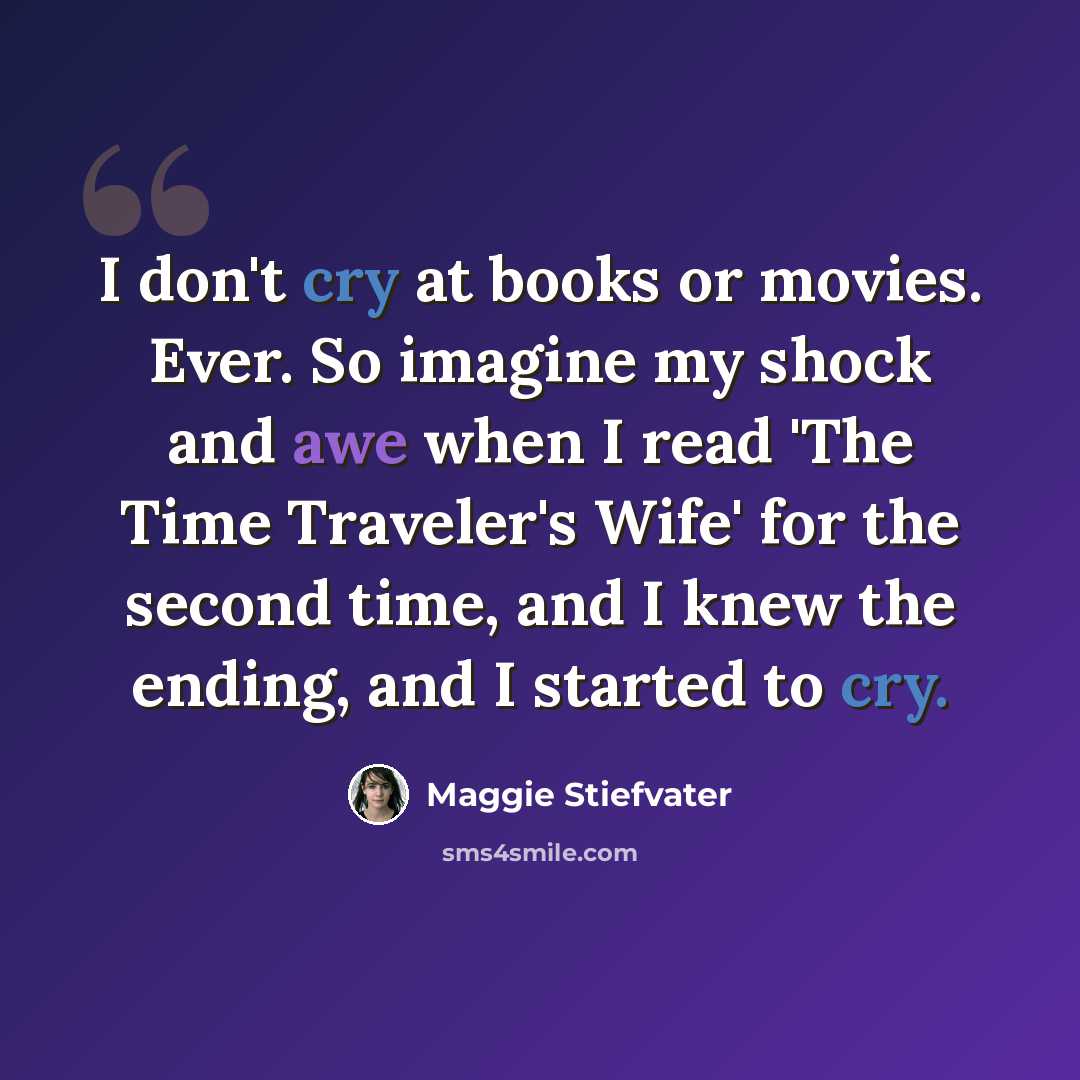 “I don't cry at books or movies. Ever. So imagine my shock and awe when I read 'The Time Traveler's Wife' for the second time, and I knew the ending, and I started to cry.” quote by Maggie Stiefvater