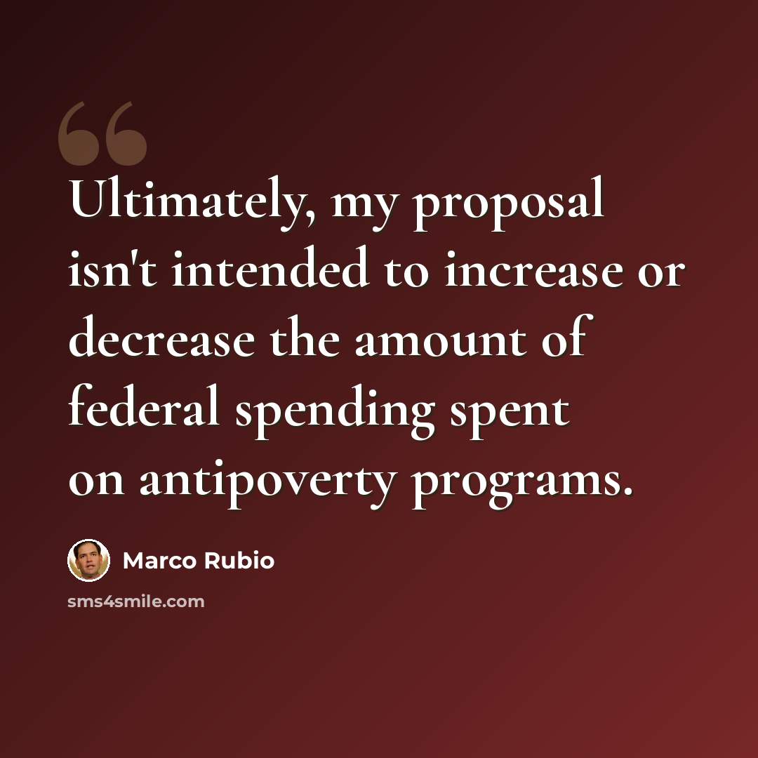 “Ultimately, my proposal isn't intended to increase or decrease the amount of federal spending spent on antipoverty programs.” quote by Marco Rubio