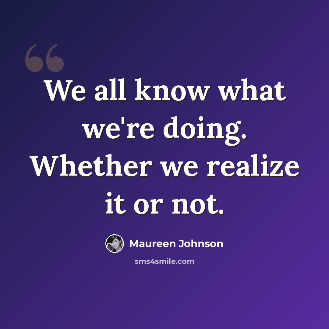 “We all know what we're doing. Whether we realize it or not.” quote by Maureen Johnson