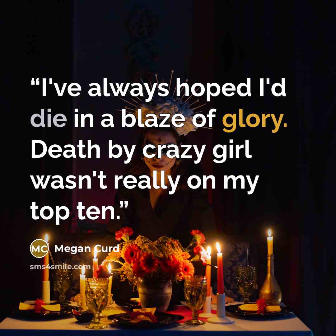 “I've always hoped I'd die in a blaze of glory. Death by crazy girl wasn't really on my top ten.” quote by Megan Curd