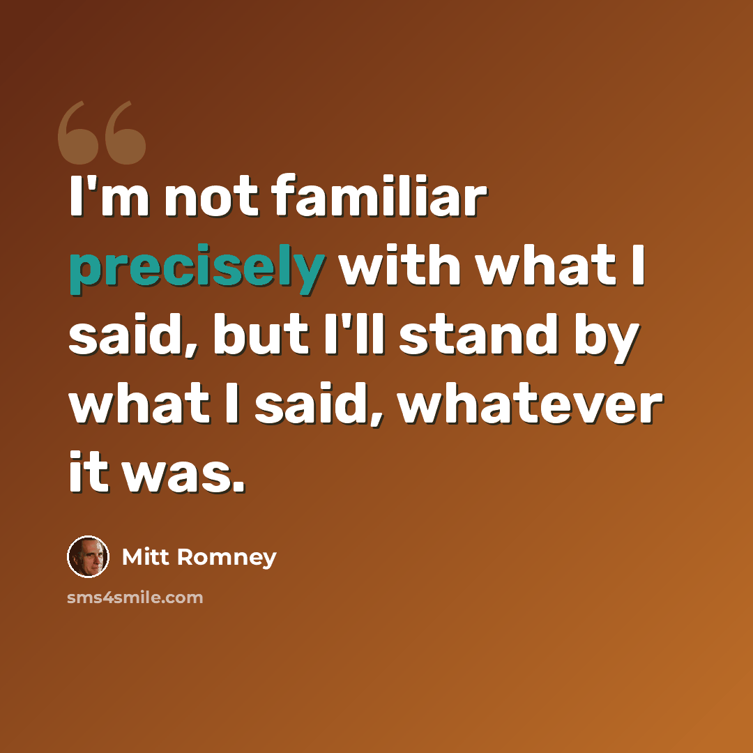 “I'm not familiar precisely with what I said, but I'll stand by what I said, whatever it was.” quote by Mitt Romney