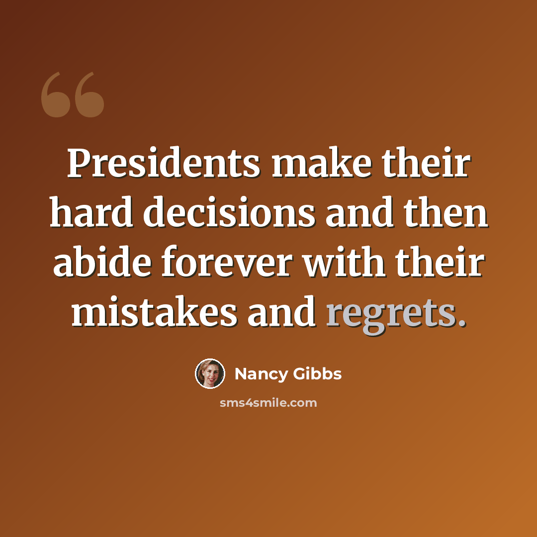“Presidents make their hard decisions and then abide forever with their mistakes and regrets.” quote by Nancy Gibbs