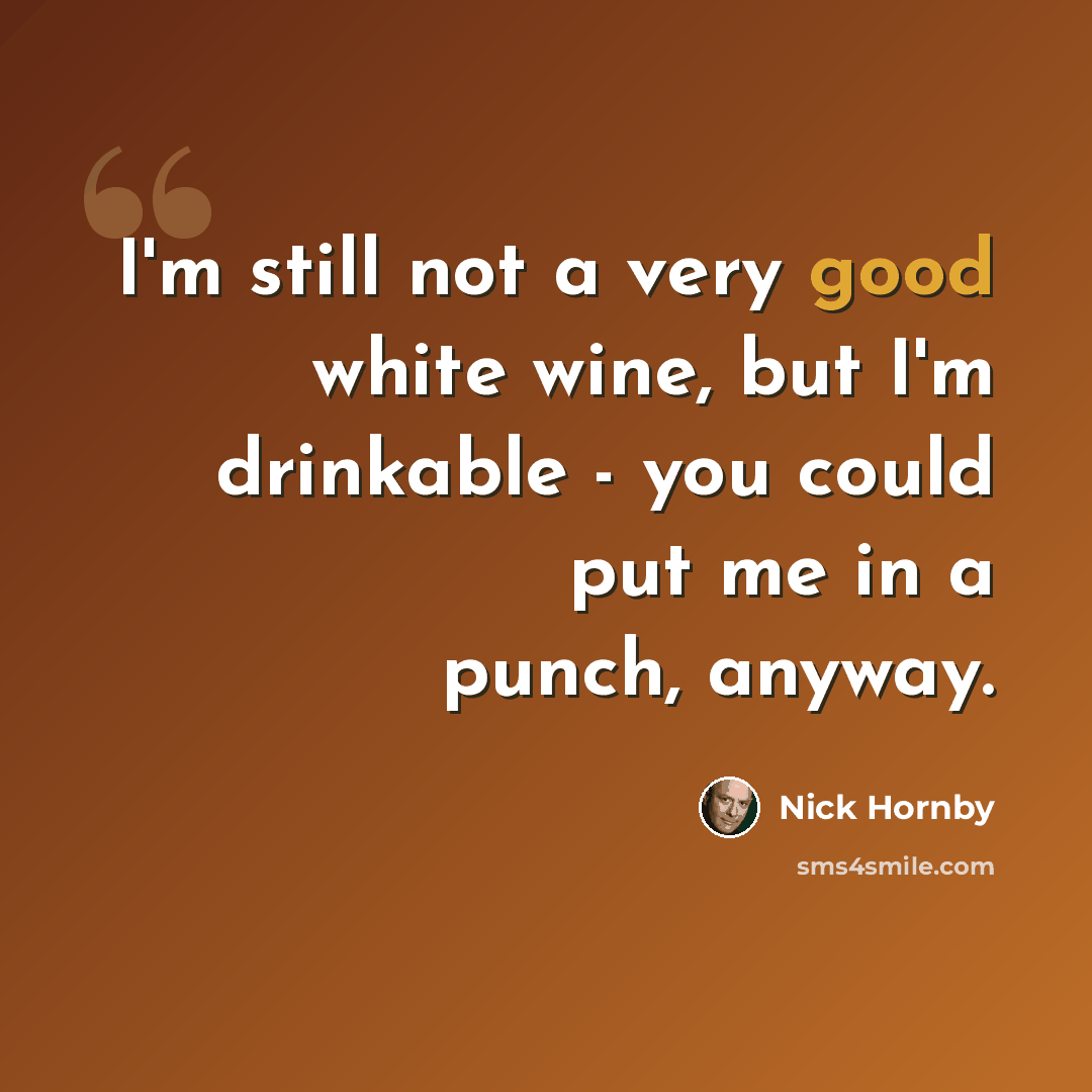 “I'm still not a very good white wine, but I'm drinkable - you could put me in a punch, anyway.” quote by Nick Hornby
