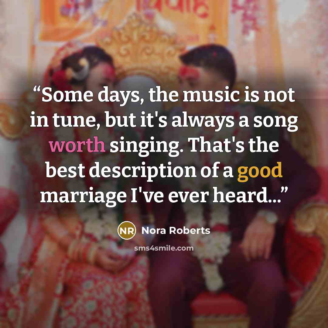 “Some days, the music is not in tune, but it's always a song worth singing. That's the best description of a good marriage I've ever heard...” quote by Nora Roberts