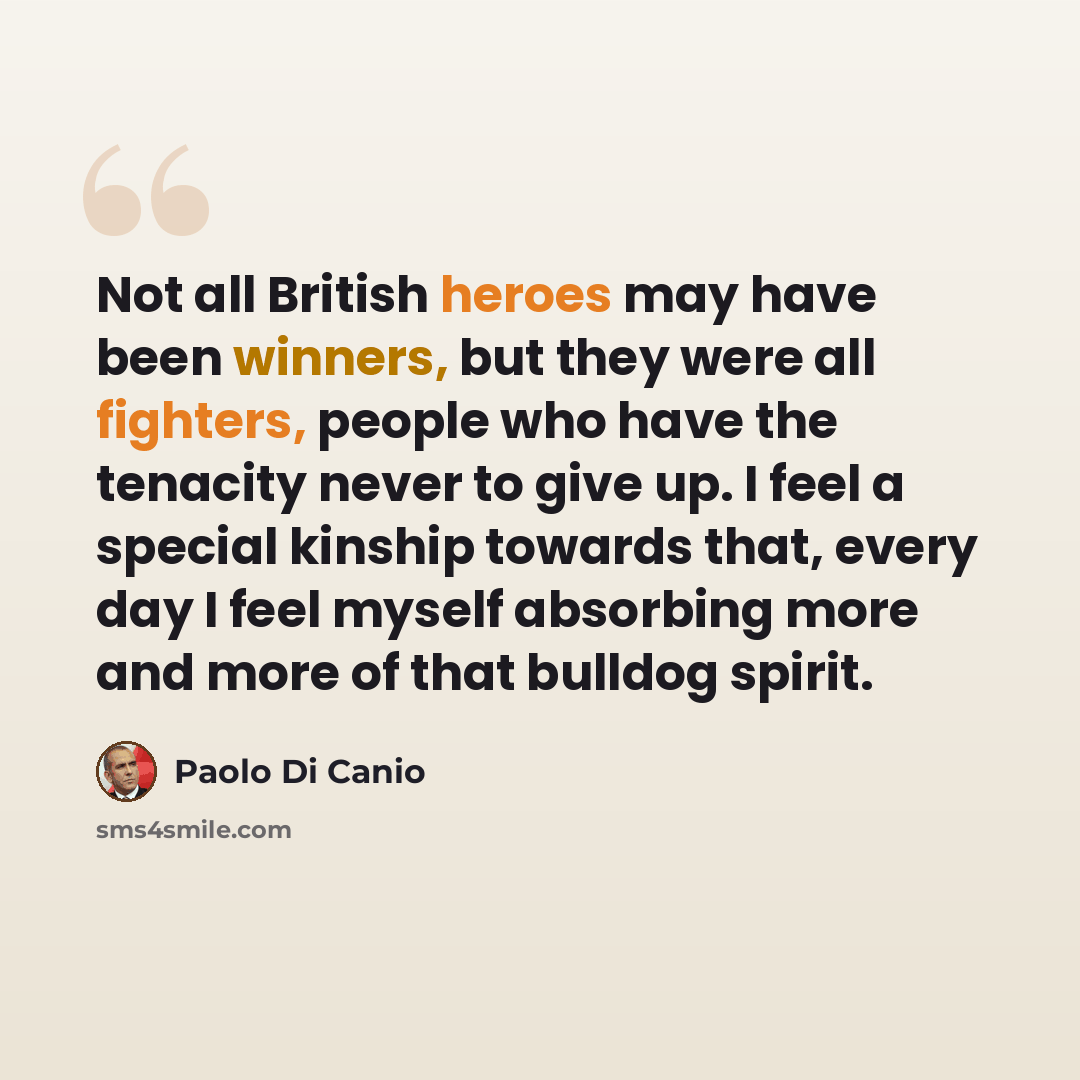 “Not all British heroes may have been winners, but they were all fighters, people who have the tenacity never to give up. I feel a special kinship towards that, every day I feel myself absorbing more and more of that bulldog spirit.” quote by Paolo di Canio