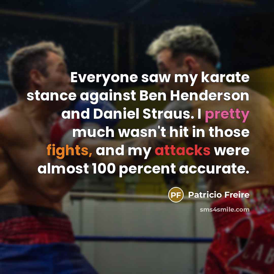 “Everyone saw my karate stance against Ben Henderson and Daniel Straus. I pretty much wasn't hit in those fights, and my attacks were almost 100 percent accurate.” quote by Patricio Freire