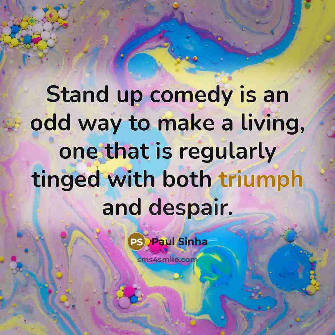 “Stand up comedy is an odd way to make a living, one that is regularly tinged with both triumph and despair.” quote by Paul Sinha