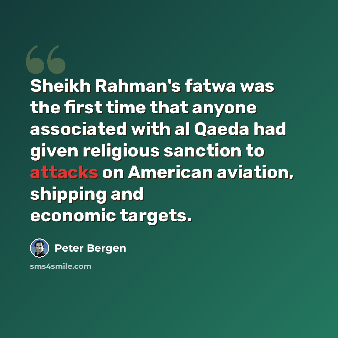 “Sheikh Rahman's fatwa was the first time that anyone associated with al Qaeda had given religious sanction to attacks on American aviation, shipping and economic targets.” quote by Peter Bergen