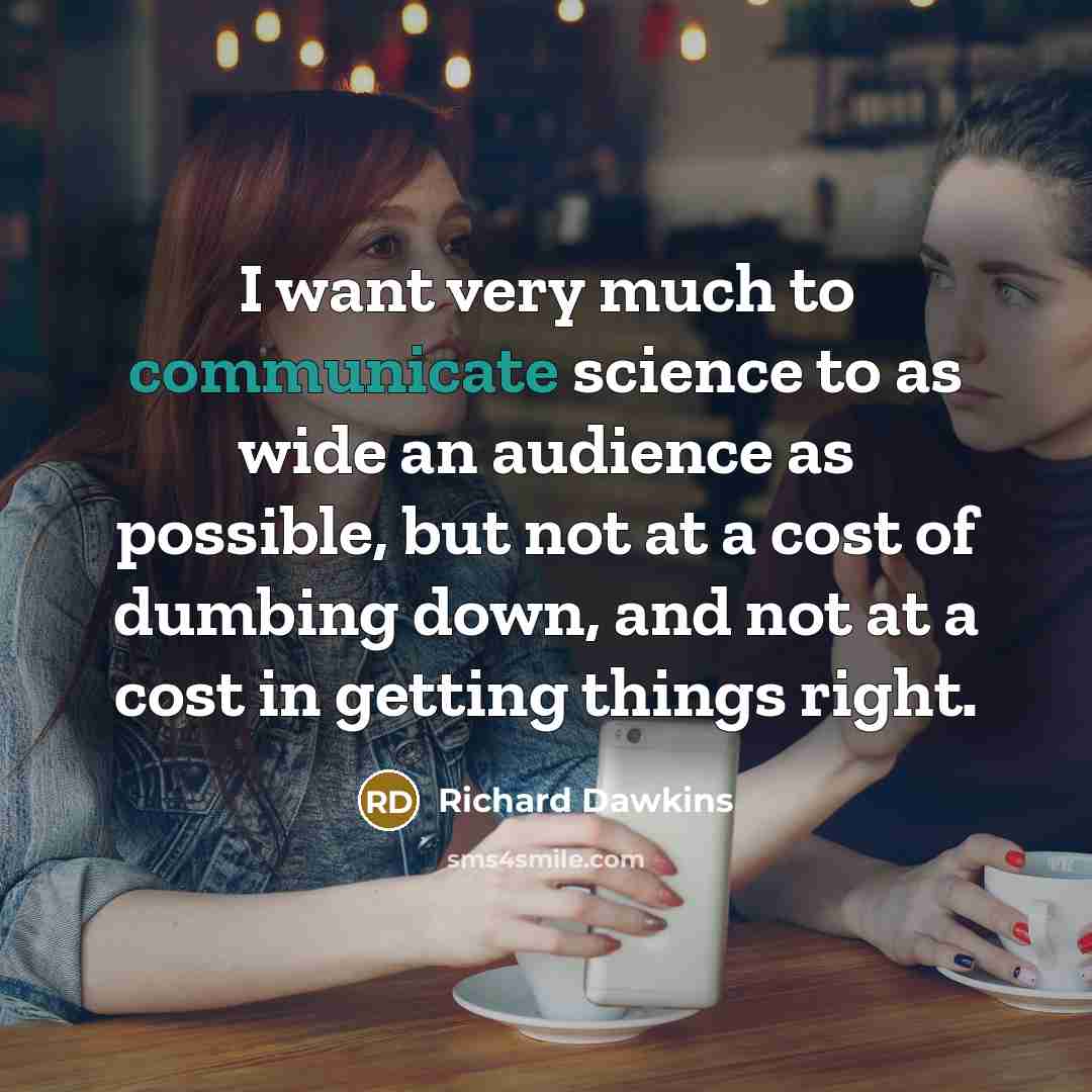 “I want very much to communicate science to as wide an audience as possible, but not at a cost of dumbing down, and not at a cost in getting things right.” quote by Richard Dawkins